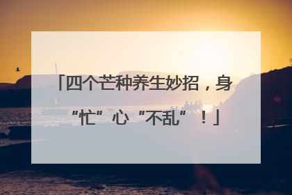 四个芒种养生妙招，身“忙”心“不乱”！