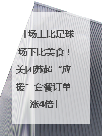 场上比足球场下比美食！美团苏超“应援”套餐订单涨4倍