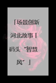 场景创新河北故事丨码头“智慧风”