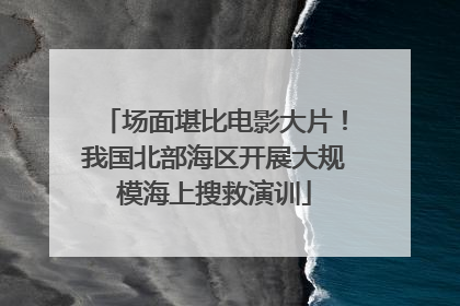 场面堪比电影大片！我国北部海区开展大规模海上搜救演训