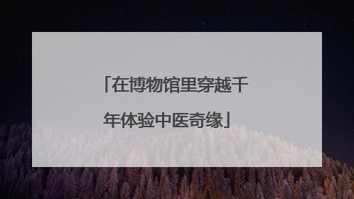 在博物馆里穿越千年体验中医奇缘
