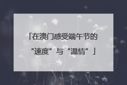 在澳门感受端午节的“速度”与“温情”
