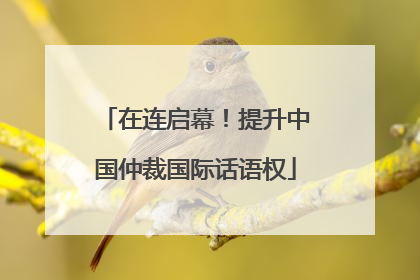 在连启幕！提升中国仲裁国际话语权