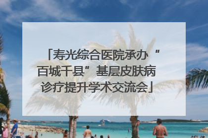 寿光综合医院承办“百城千县”基层皮肤病诊疗提升学术交流会