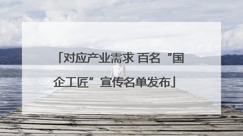对应产业需求 百名“国企工匠”宣传名单发布