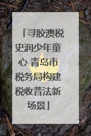 寻胶澳税史润少年童心 青岛市税务局构建税收普法新场景