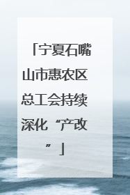 宁夏石嘴山市惠农区总工会持续深化“产改”