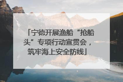 宁德开展渔船“抢船头”专项行动宣贯会，筑牢海上安全防线