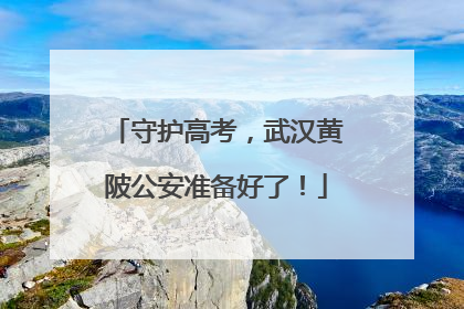 守护高考，武汉黄陂公安准备好了！