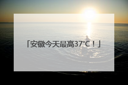 安徽今天最高37℃！
