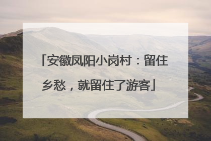 安徽凤阳小岗村：留住乡愁，就留住了游客