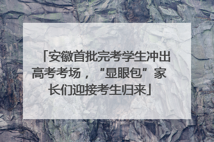 安徽首批完考学生冲出高考考场，“显眼包”家长们迎接考生归来