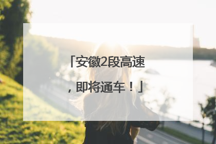安徽2段高速，即将通车！