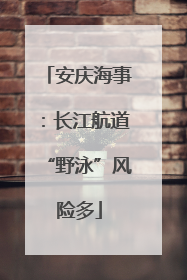 安庆海事：长江航道“野泳”风险多