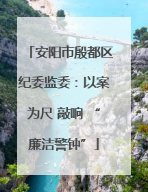 安阳市殷都区纪委监委：以案为尺 敲响 “廉洁警钟”