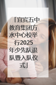 宜宾五中教育集团方水中心校举行2025年少先队退队暨入队仪式