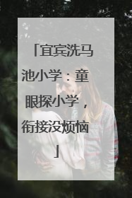 宜宾洗马池小学：童眼探小学，衔接没烦恼