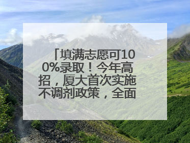 填满志愿可100%录取！今年高招，厦大首次实施不调剂政策，全面放开转专业