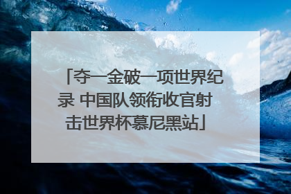 夺一金破一项世界纪录 中国队领衔收官射击世界杯慕尼黑站