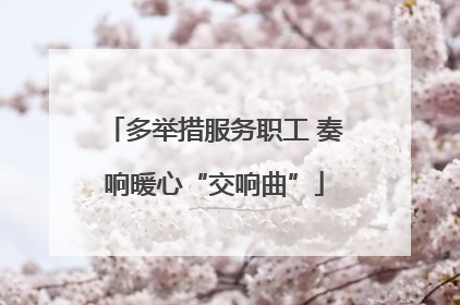 多举措服务职工 奏响暖心“交响曲”