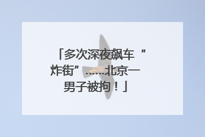 多次深夜飙车“炸街”……北京一男子被拘！