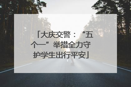 大庆交警：“五个一”举措全力守护学生出行平安