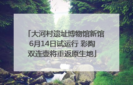 大河村遗址博物馆新馆6月14日试运行 彩陶双连壶将重返原生地
