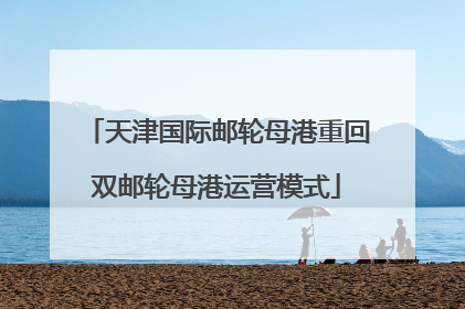 天津国际邮轮母港重回双邮轮母港运营模式