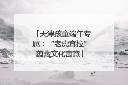 天津孩童端午专属：“老虎耷拉”蕴藏文化寓意