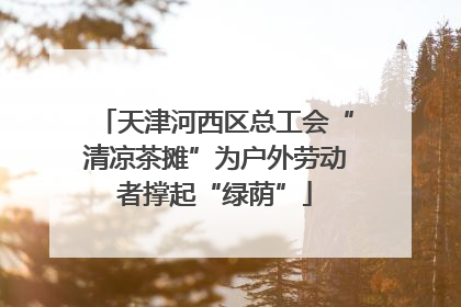 天津河西区总工会“清凉茶摊”为户外劳动者撑起“绿荫”