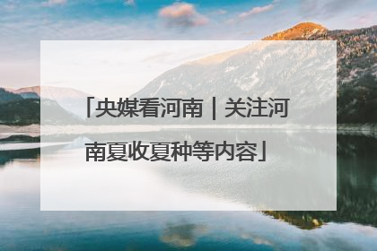 央媒看河南｜关注河南夏收夏种等内容