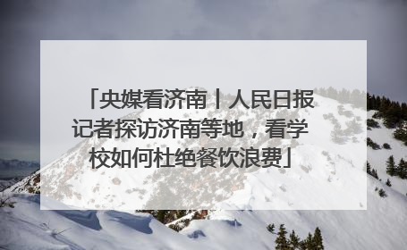 央媒看济南丨人民日报记者探访济南等地，看学校如何杜绝餐饮浪费