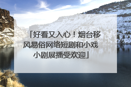 好看又入心！烟台移风易俗网络短剧和小戏小剧展播受欢迎