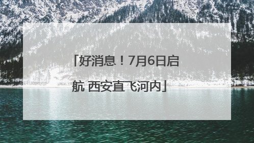 好消息！7月6日启航 西安直飞河内
