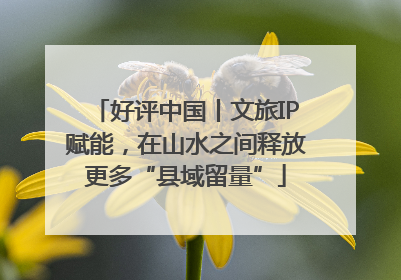 好评中国丨文旅IP赋能，在山水之间释放更多“县域留量”
