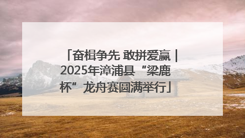 奋楫争先 敢拼爱赢｜2025年漳浦县“梁鹿杯”龙舟赛圆满举行