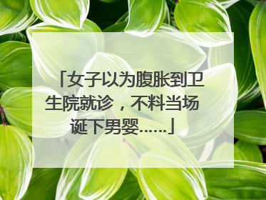 女子以为腹胀到卫生院就诊，不料当场诞下男婴……