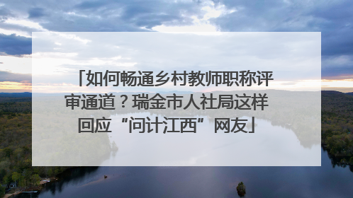 如何畅通乡村教师职称评审通道？瑞金市人社局这样回应“问计江西”网友