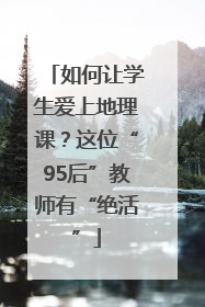 如何让学生爱上地理课？这位“95后”教师有“绝活”
