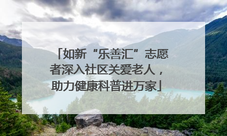 如新“乐善汇”志愿者深入社区关爱老人，助力健康科普进万家