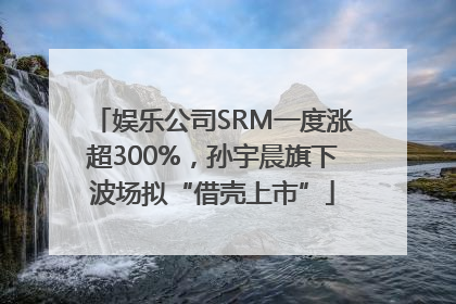 娱乐公司SRM一度涨超300%，孙宇晨旗下波场拟“借壳上市”