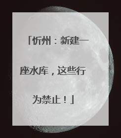 忻州：新建一座水库，这些行为禁止！