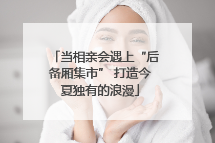当相亲会遇上“后备厢集市” 打造今夏独有的浪漫