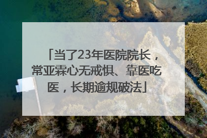 当了23年医院院长，常亚霖心无戒惧、靠医吃医，长期逾规破法
