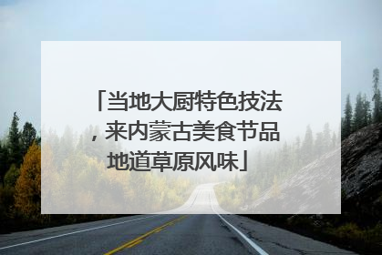 当地大厨特色技法，来内蒙古美食节品地道草原风味