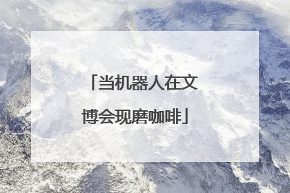 当机器人在文博会现磨咖啡