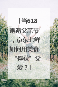 当618邂逅父亲节，京东七鲜如何用美食“俘获”父爱？