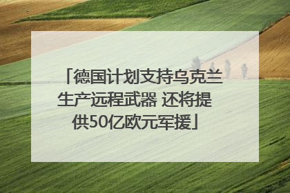 德国计划支持乌克兰生产远程武器 还将提供50亿欧元军援