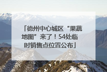 德州中心城区“果蔬地图”来了！54处临时销售点位置公布