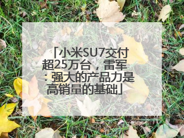 小米SU7交付超25万台，雷军：强大的产品力是高销量的基础